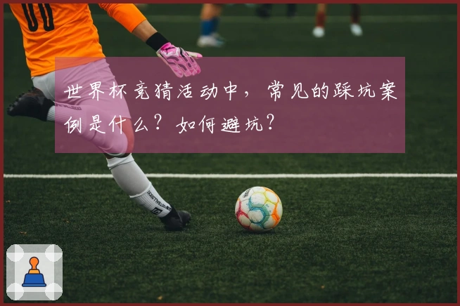 世界杯竞猜活动中，常见的踩坑案例是什么？如何避坑？