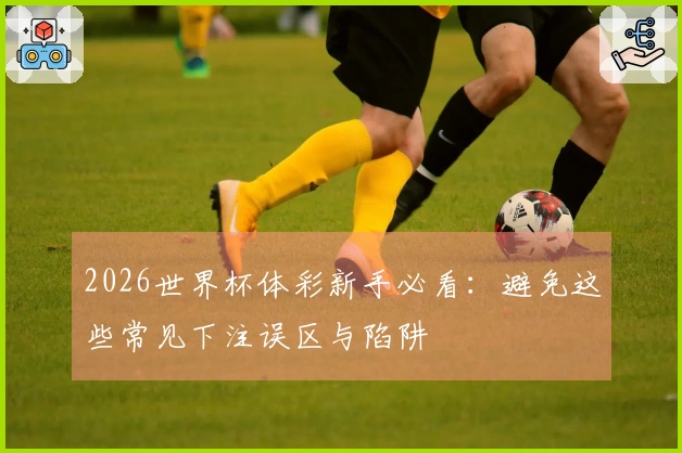2026世界杯体彩新手必看：避免这些常见下注误区与陷阱