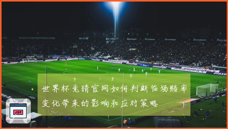 世界杯竞猜官网如何判断临场赔率变化带来的影响和应对策略
