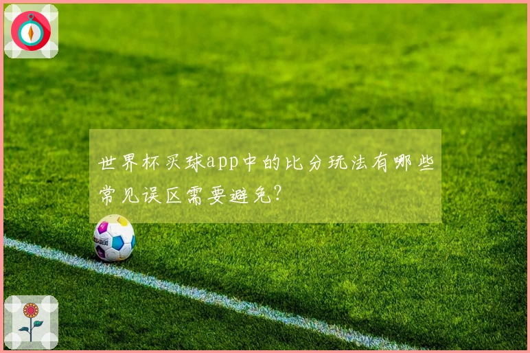 世界杯买球app中的比分玩法有哪些常见误区需要避免？