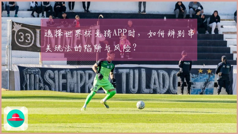 选择世界杯竞猜APP时，如何辨别串关玩法的陷阱与风险？