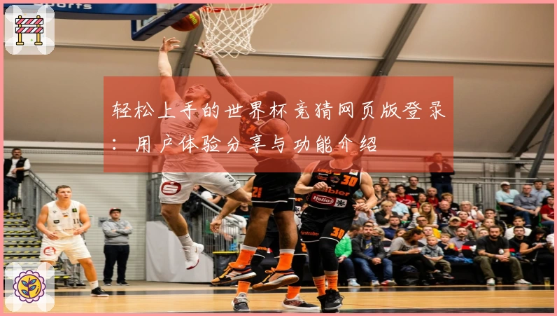 轻松上手的世界杯竞猜网页版登录：用户体验分享与功能介绍