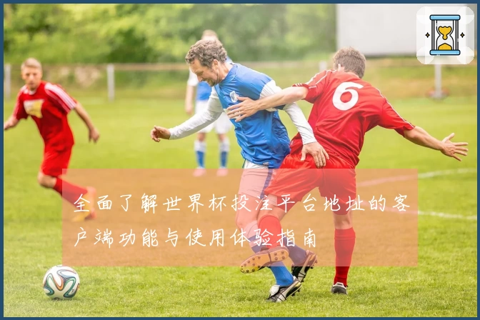 全面了解世界杯投注平台地址的客户端功能与使用体验指南