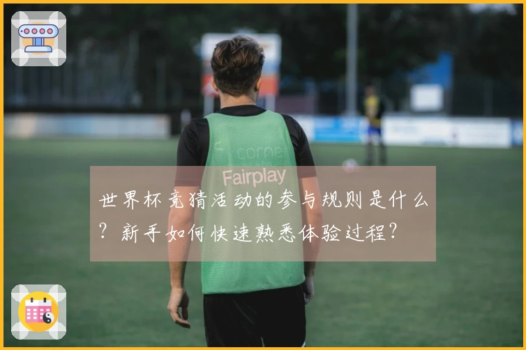 世界杯竞猜活动的参与规则是什么？新手如何快速熟悉体验过程？