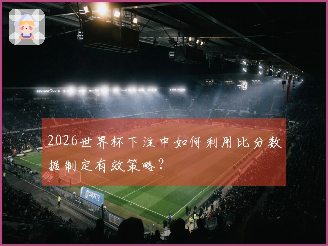 2026世界杯下注中如何利用比分数据制定有效策略？