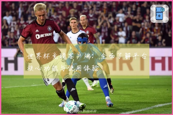 世界杯竞猜客户端：全面了解平台核心功能与使用体验