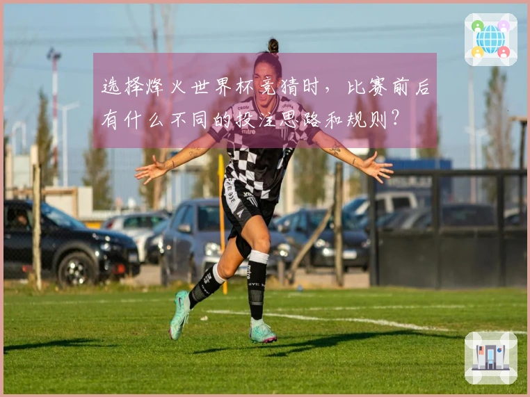 选择烽火世界杯竞猜时，比赛前后有什么不同的投注思路和规则？