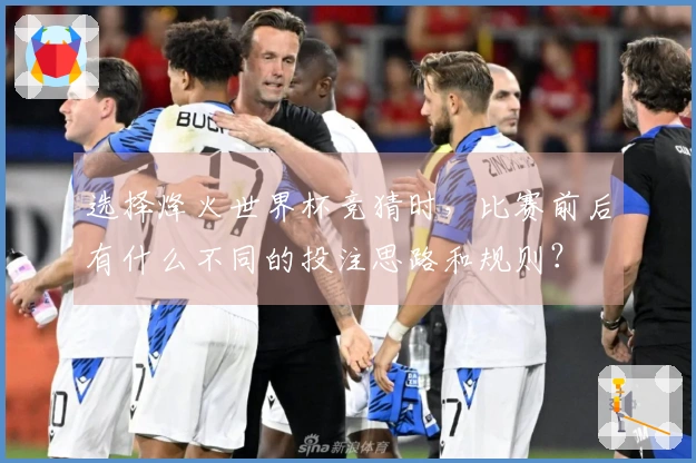 选择烽火世界杯竞猜时，比赛前后有什么不同的投注思路和规则？