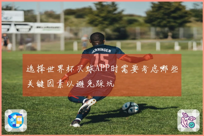 选择世界杯买球APP时需要考虑哪些关键因素以避免踩坑