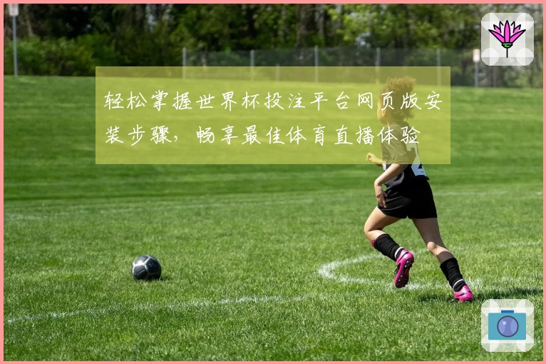 轻松掌握世界杯投注平台网页版安装步骤，畅享最佳体育直播体验