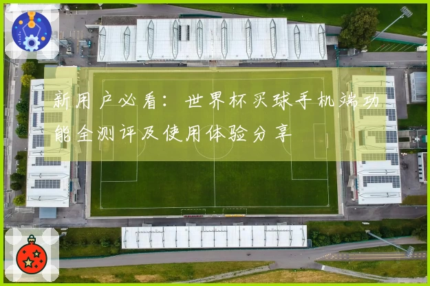 新用户必看：世界杯买球手机端功能全测评及使用体验分享