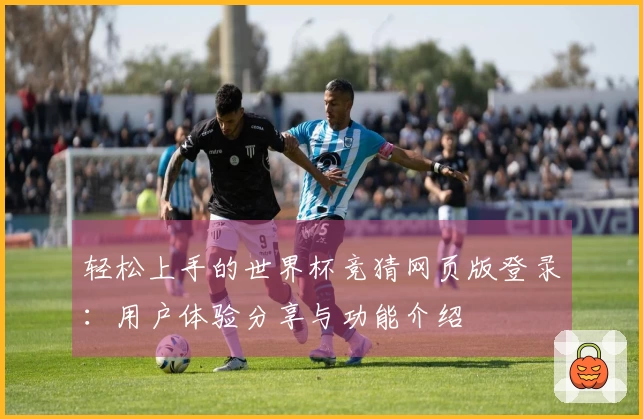 轻松上手的世界杯竞猜网页版登录：用户体验分享与功能介绍