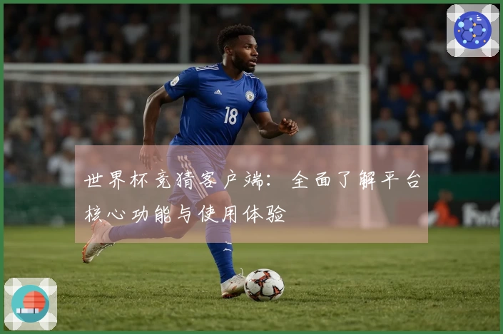 世界杯竞猜客户端：全面了解平台核心功能与使用体验