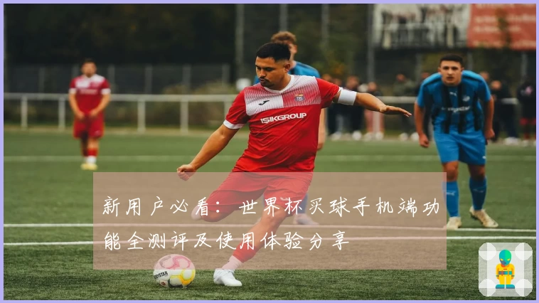 新用户必看：世界杯买球手机端功能全测评及使用体验分享