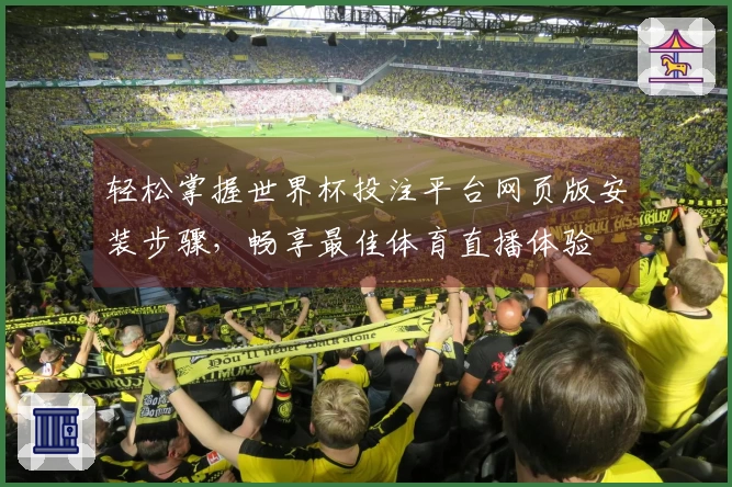轻松掌握世界杯投注平台网页版安装步骤，畅享最佳体育直播体验