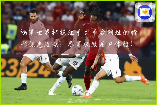 畅享世界杯投注平台平台网址的精彩优惠活动，尽享极致用户体验！